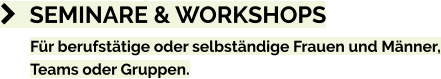 	SEMINARE & WORKSHOPS Für berufstätige oder selbständige Frauen und Männer, Teams oder Gruppen.